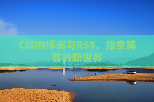 CSDN博客与RSS,探索博客的新世界 CSDN博客与RSS,探索博客的新世界